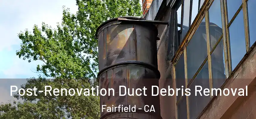 Post-Renovation Duct Debris Removal Fairfield - CA